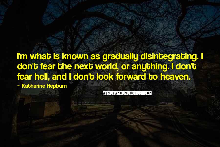 Katharine Hepburn Quotes: I'm what is known as gradually disintegrating. I don't fear the next world, or anything. I don't fear hell, and I don't look forward to heaven.