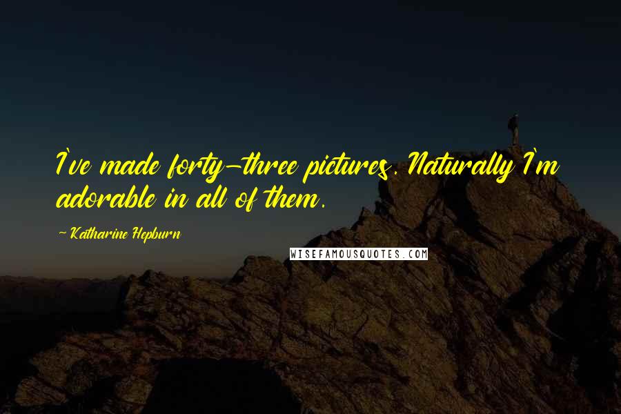 Katharine Hepburn Quotes: I've made forty-three pictures. Naturally I'm adorable in all of them.