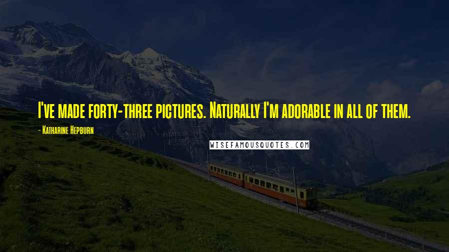 Katharine Hepburn Quotes: I've made forty-three pictures. Naturally I'm adorable in all of them.
