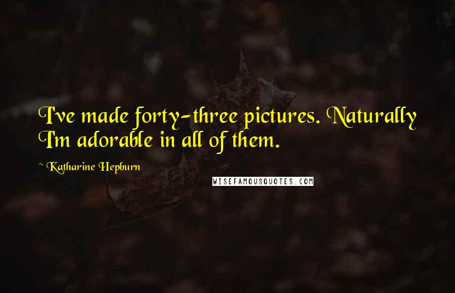 Katharine Hepburn Quotes: I've made forty-three pictures. Naturally I'm adorable in all of them.