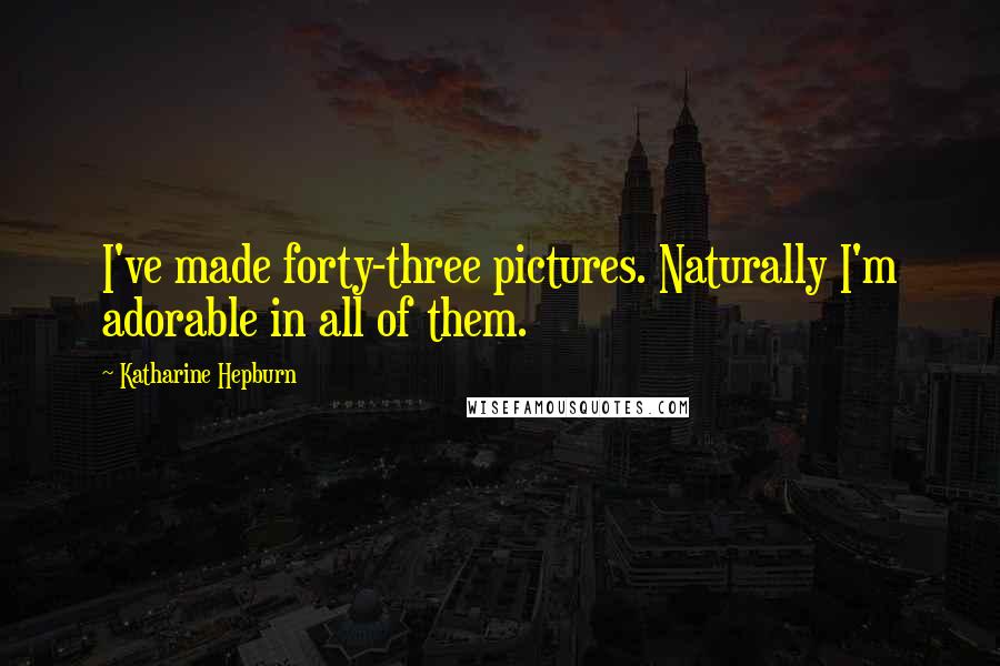 Katharine Hepburn Quotes: I've made forty-three pictures. Naturally I'm adorable in all of them.