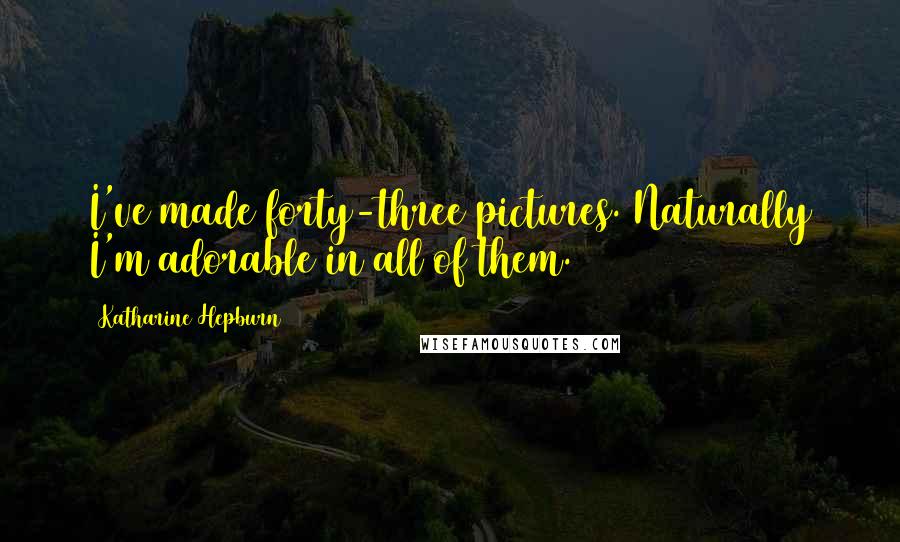 Katharine Hepburn Quotes: I've made forty-three pictures. Naturally I'm adorable in all of them.
