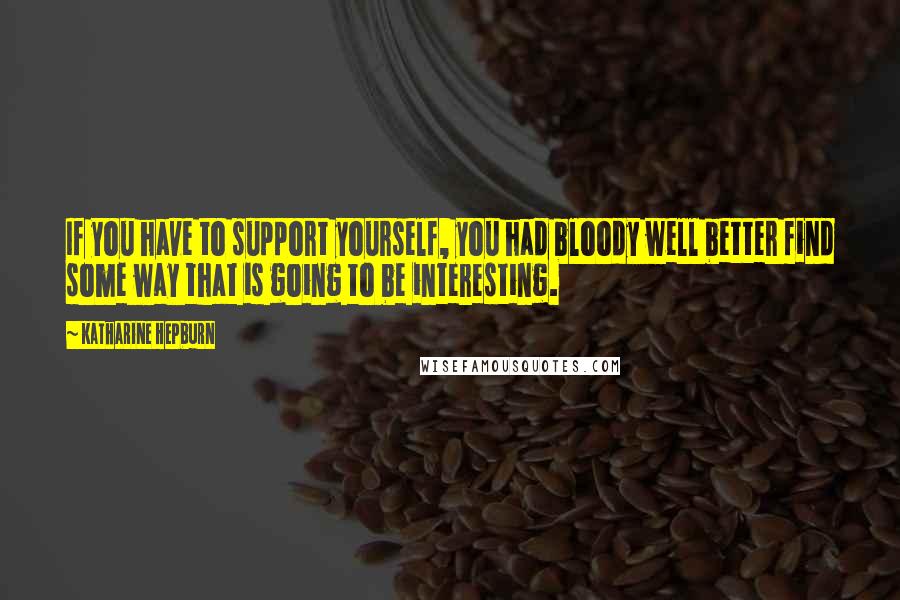 Katharine Hepburn Quotes: If you have to support yourself, you had bloody well better find some way that is going to be interesting.