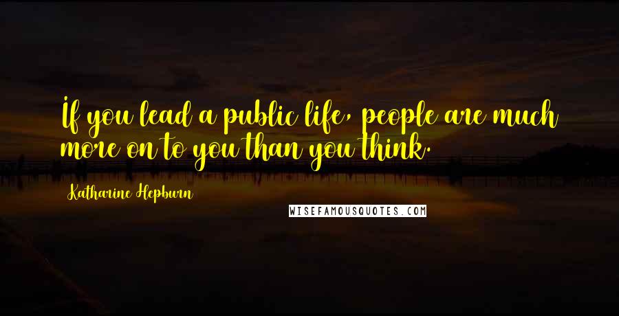 Katharine Hepburn Quotes: If you lead a public life, people are much more on to you than you think.