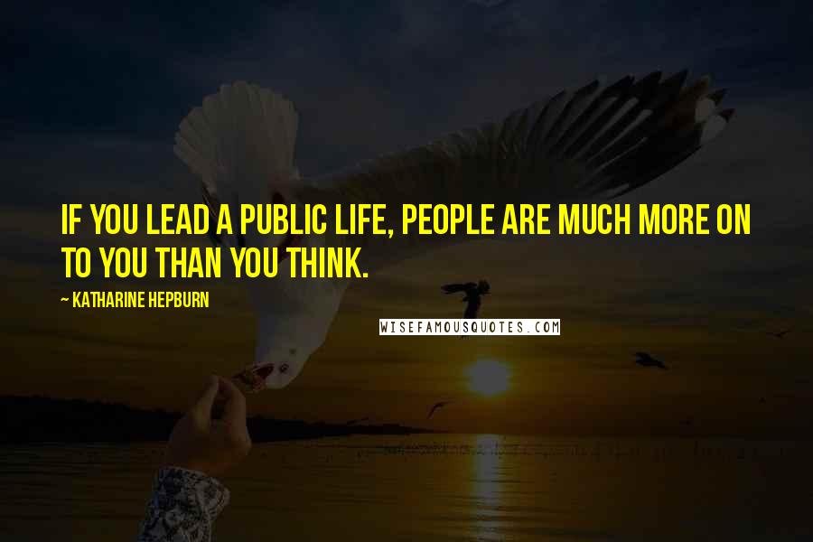 Katharine Hepburn Quotes: If you lead a public life, people are much more on to you than you think.