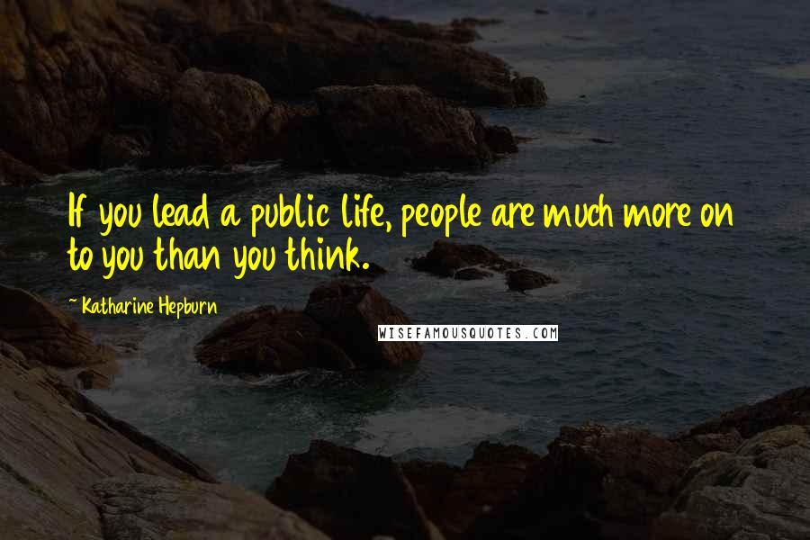 Katharine Hepburn Quotes: If you lead a public life, people are much more on to you than you think.