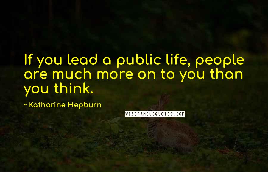 Katharine Hepburn Quotes: If you lead a public life, people are much more on to you than you think.