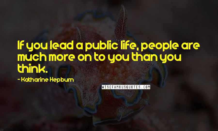 Katharine Hepburn Quotes: If you lead a public life, people are much more on to you than you think.