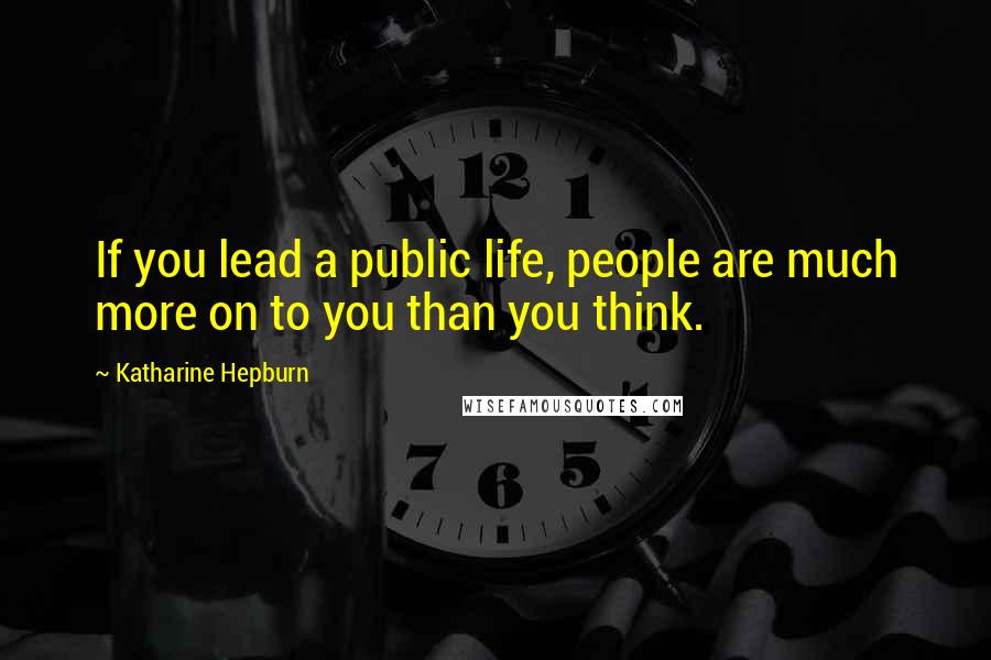 Katharine Hepburn Quotes: If you lead a public life, people are much more on to you than you think.