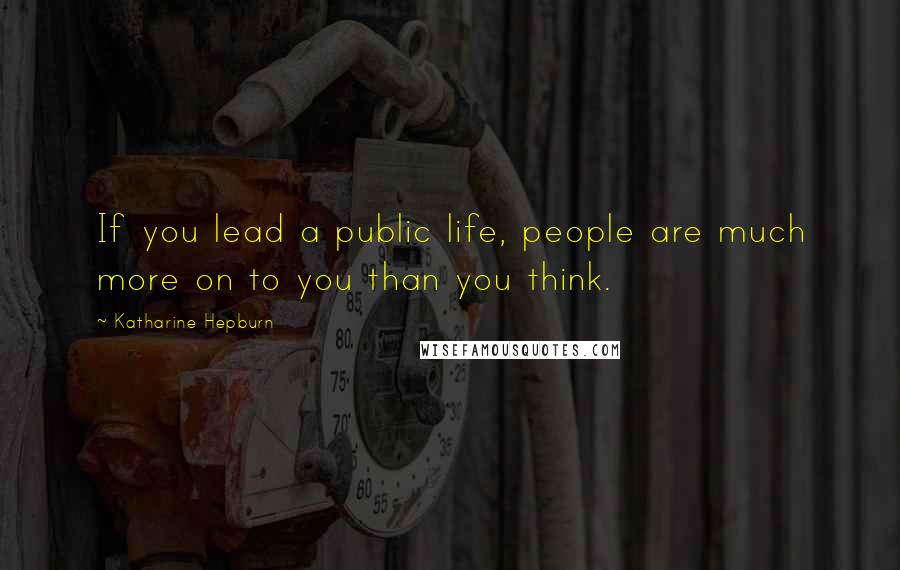 Katharine Hepburn Quotes: If you lead a public life, people are much more on to you than you think.