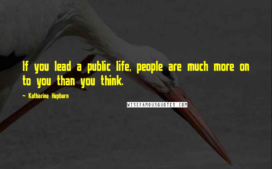 Katharine Hepburn Quotes: If you lead a public life, people are much more on to you than you think.