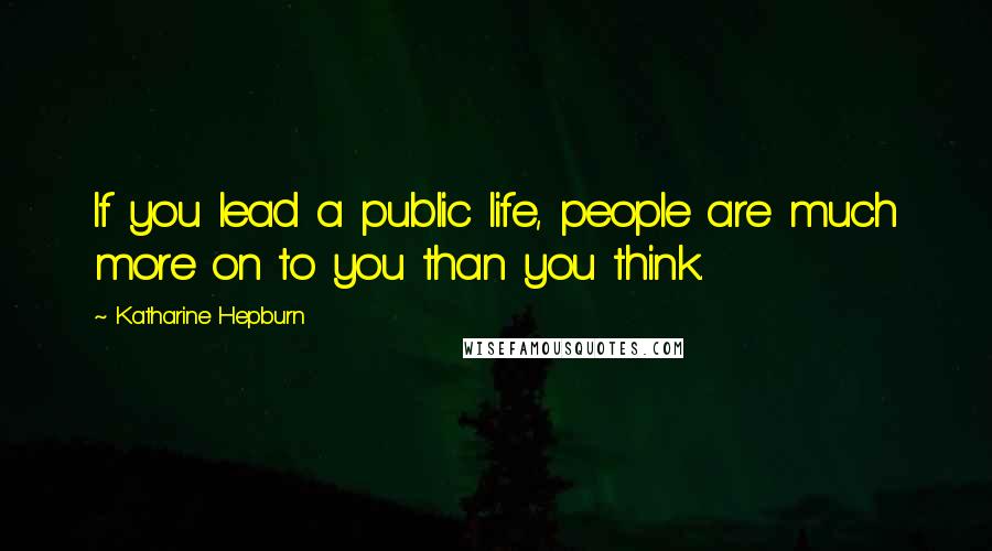 Katharine Hepburn Quotes: If you lead a public life, people are much more on to you than you think.