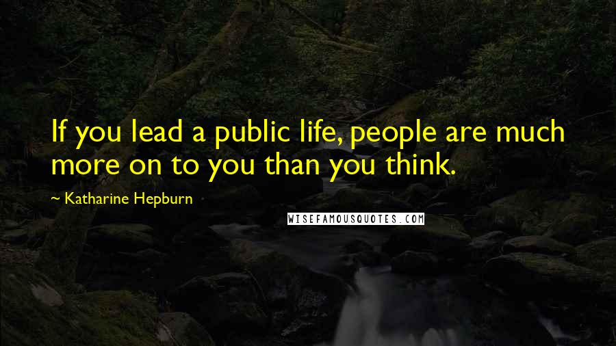 Katharine Hepburn Quotes: If you lead a public life, people are much more on to you than you think.