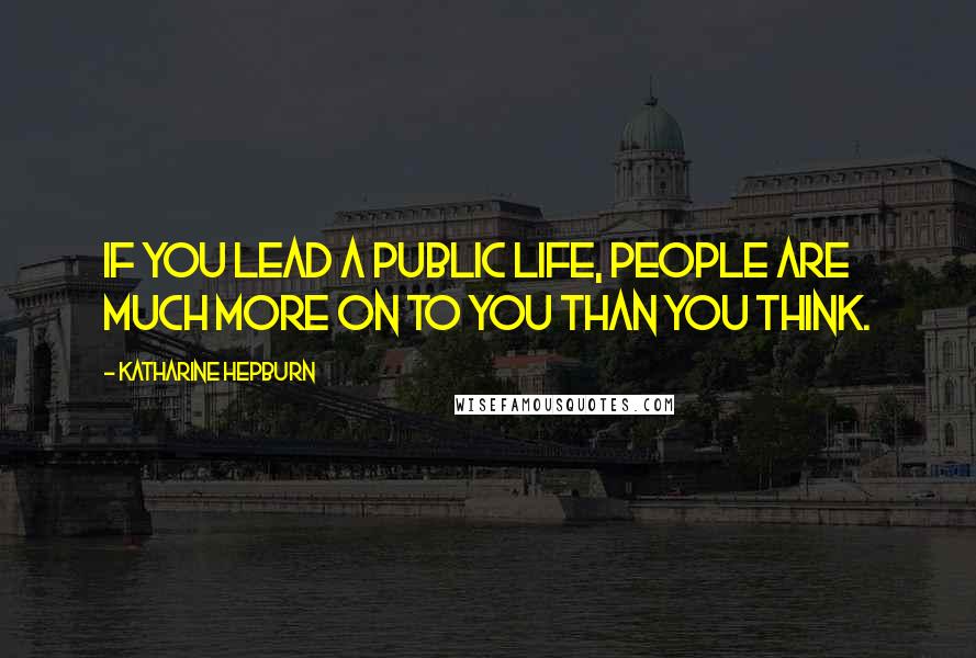 Katharine Hepburn Quotes: If you lead a public life, people are much more on to you than you think.