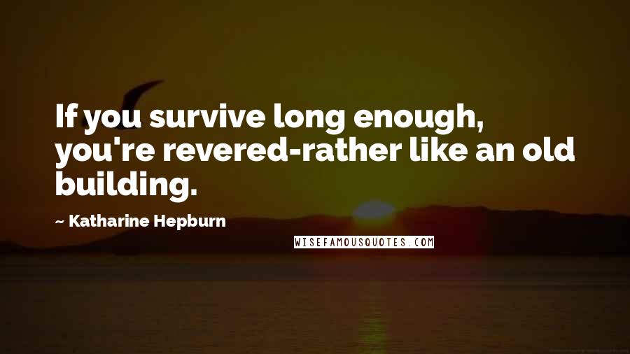 Katharine Hepburn Quotes: If you survive long enough, you're revered-rather like an old building.