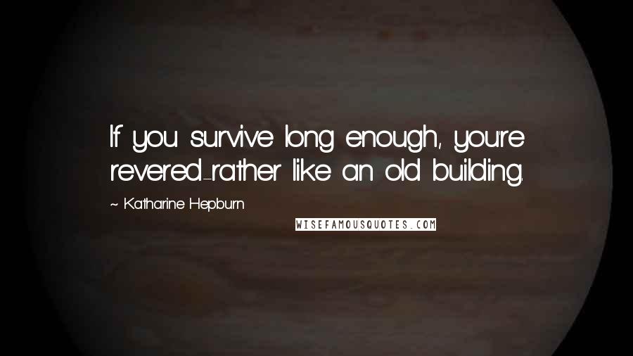 Katharine Hepburn Quotes: If you survive long enough, you're revered-rather like an old building.