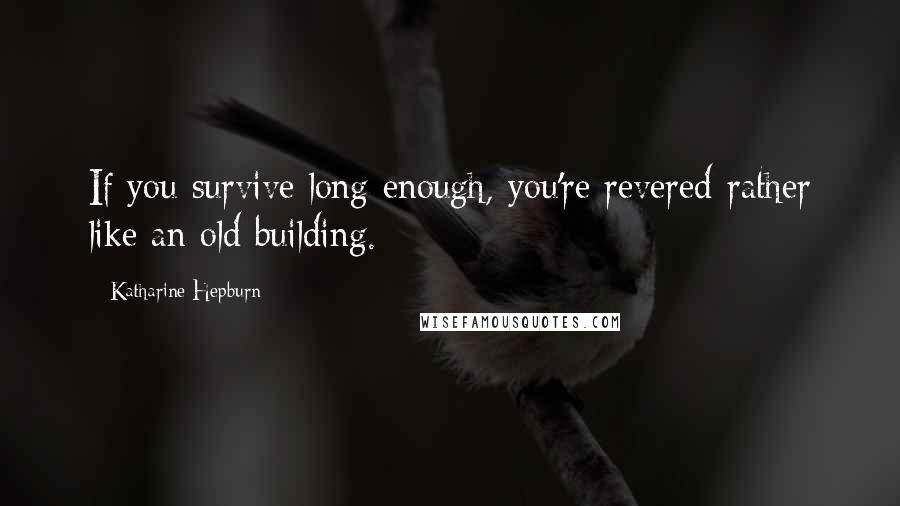 Katharine Hepburn Quotes: If you survive long enough, you're revered-rather like an old building.