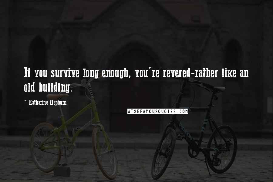 Katharine Hepburn Quotes: If you survive long enough, you're revered-rather like an old building.
