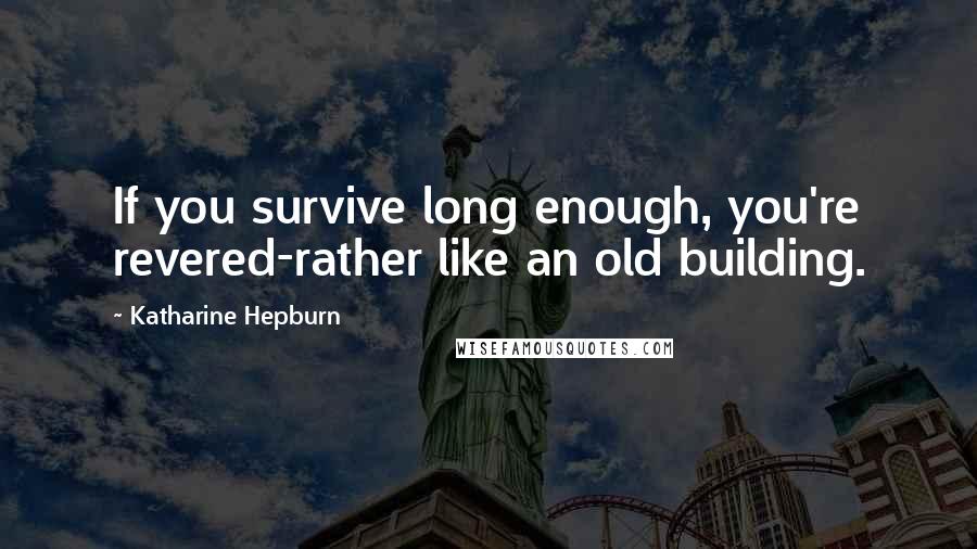 Katharine Hepburn Quotes: If you survive long enough, you're revered-rather like an old building.