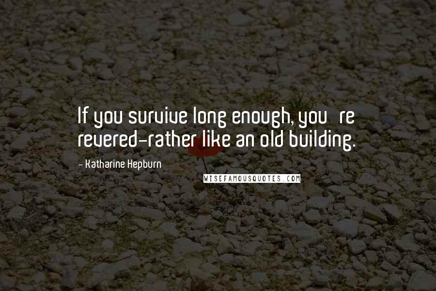 Katharine Hepburn Quotes: If you survive long enough, you're revered-rather like an old building.