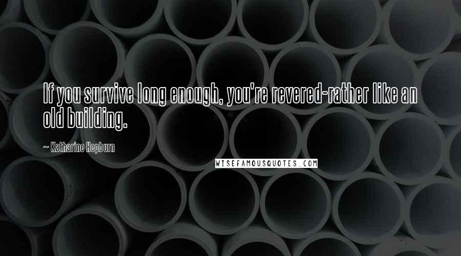 Katharine Hepburn Quotes: If you survive long enough, you're revered-rather like an old building.