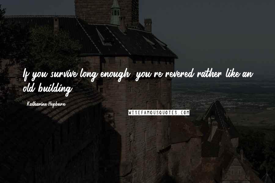 Katharine Hepburn Quotes: If you survive long enough, you're revered-rather like an old building.