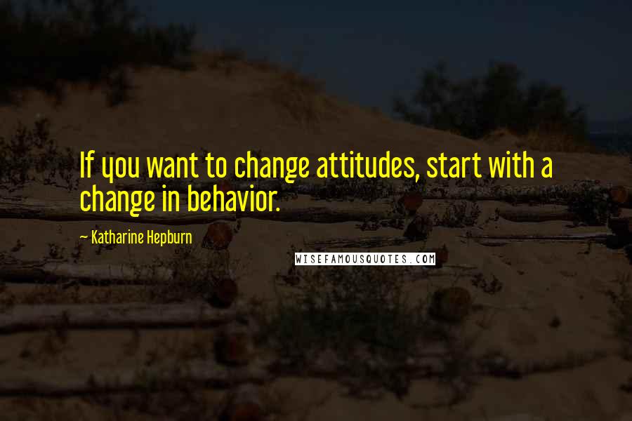 Katharine Hepburn Quotes: If you want to change attitudes, start with a change in behavior.