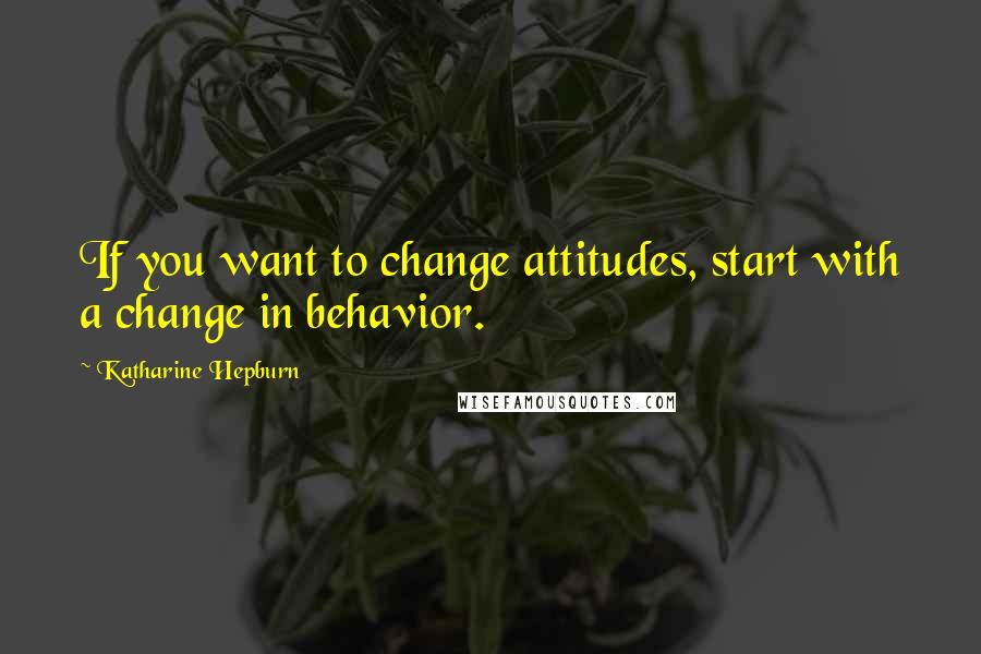 Katharine Hepburn Quotes: If you want to change attitudes, start with a change in behavior.