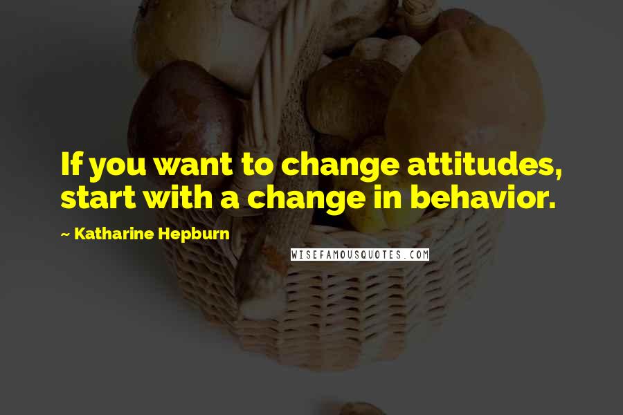 Katharine Hepburn Quotes: If you want to change attitudes, start with a change in behavior.