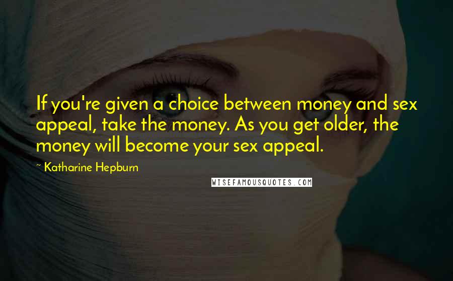 Katharine Hepburn Quotes: If you're given a choice between money and sex appeal, take the money. As you get older, the money will become your sex appeal.