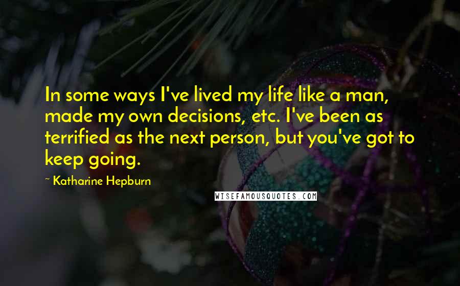 Katharine Hepburn Quotes: In some ways I've lived my life like a man, made my own decisions, etc. I've been as terrified as the next person, but you've got to keep going.