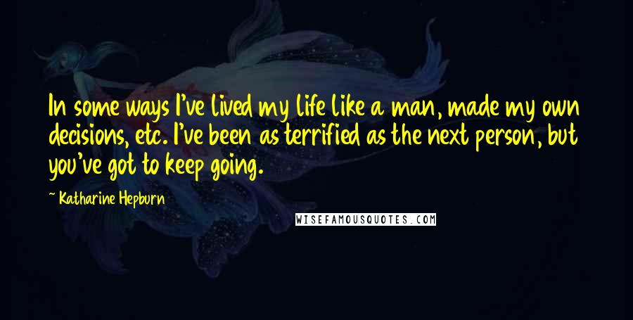 Katharine Hepburn Quotes: In some ways I've lived my life like a man, made my own decisions, etc. I've been as terrified as the next person, but you've got to keep going.