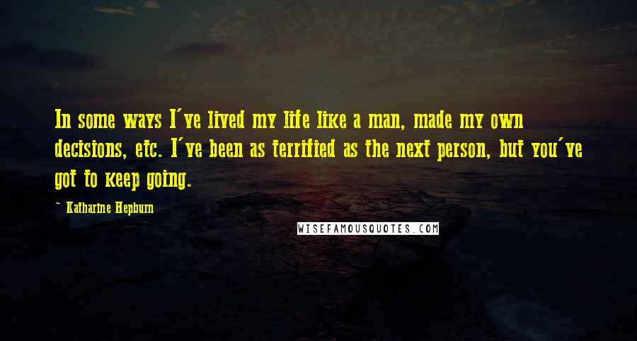 Katharine Hepburn Quotes: In some ways I've lived my life like a man, made my own decisions, etc. I've been as terrified as the next person, but you've got to keep going.