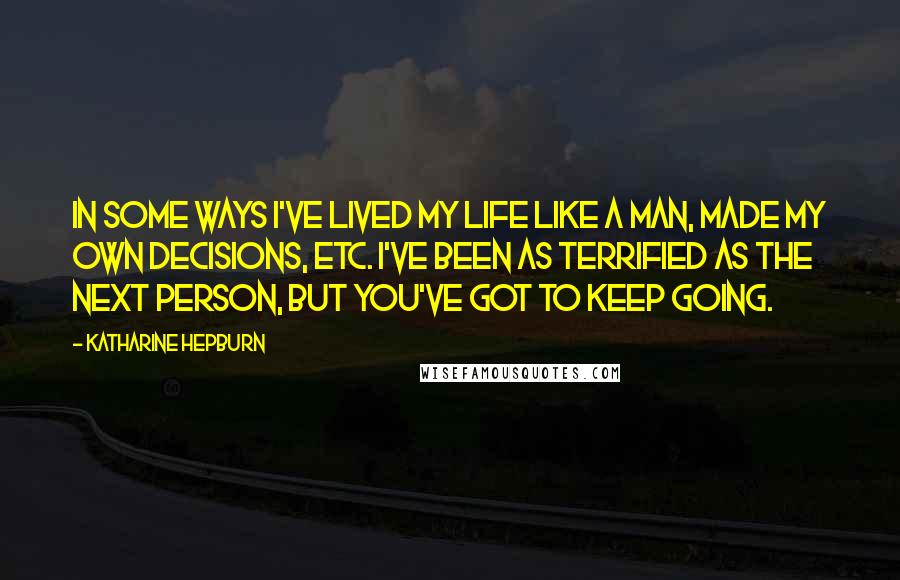 Katharine Hepburn Quotes: In some ways I've lived my life like a man, made my own decisions, etc. I've been as terrified as the next person, but you've got to keep going.