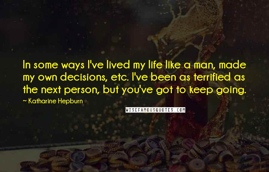Katharine Hepburn Quotes: In some ways I've lived my life like a man, made my own decisions, etc. I've been as terrified as the next person, but you've got to keep going.