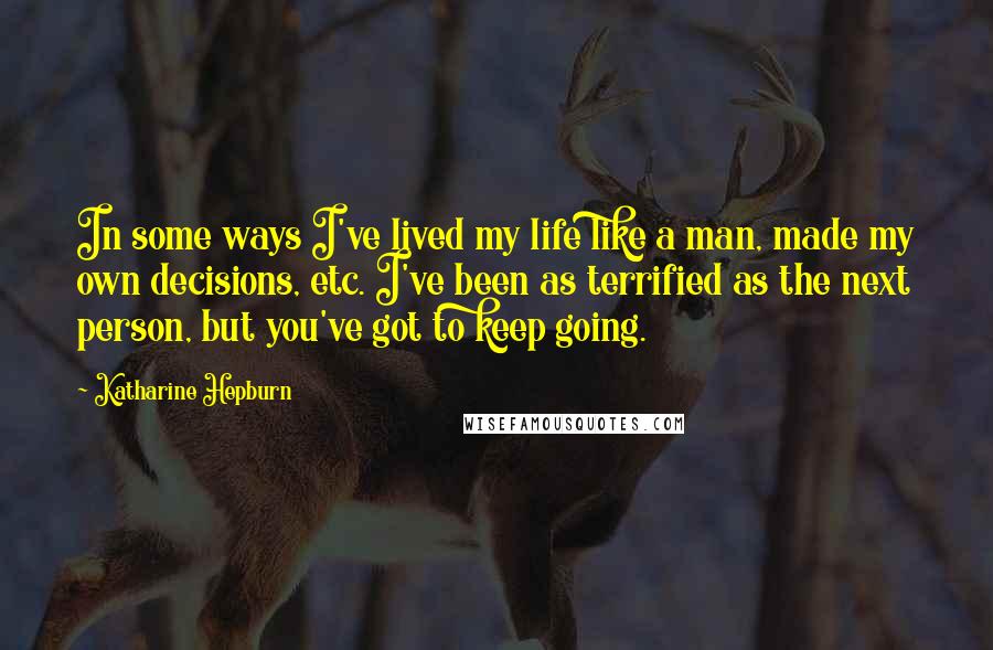 Katharine Hepburn Quotes: In some ways I've lived my life like a man, made my own decisions, etc. I've been as terrified as the next person, but you've got to keep going.