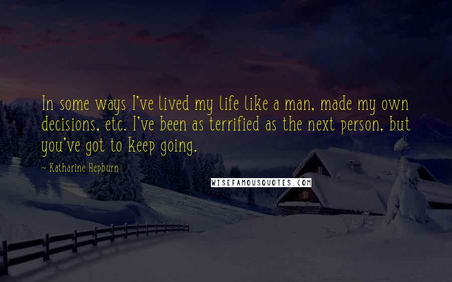 Katharine Hepburn Quotes: In some ways I've lived my life like a man, made my own decisions, etc. I've been as terrified as the next person, but you've got to keep going.