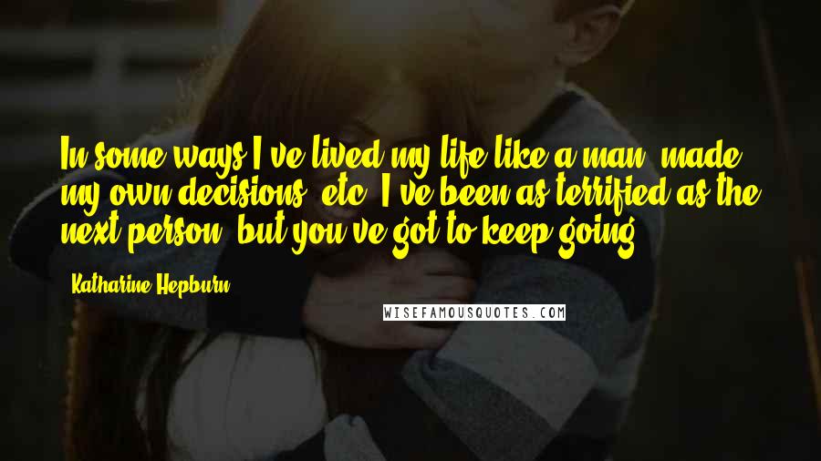 Katharine Hepburn Quotes: In some ways I've lived my life like a man, made my own decisions, etc. I've been as terrified as the next person, but you've got to keep going.