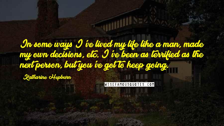 Katharine Hepburn Quotes: In some ways I've lived my life like a man, made my own decisions, etc. I've been as terrified as the next person, but you've got to keep going.