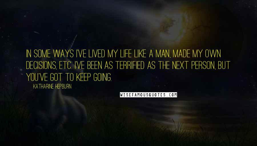 Katharine Hepburn Quotes: In some ways I've lived my life like a man, made my own decisions, etc. I've been as terrified as the next person, but you've got to keep going.