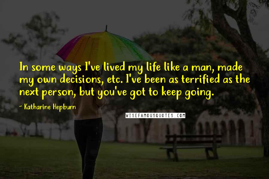 Katharine Hepburn Quotes: In some ways I've lived my life like a man, made my own decisions, etc. I've been as terrified as the next person, but you've got to keep going.