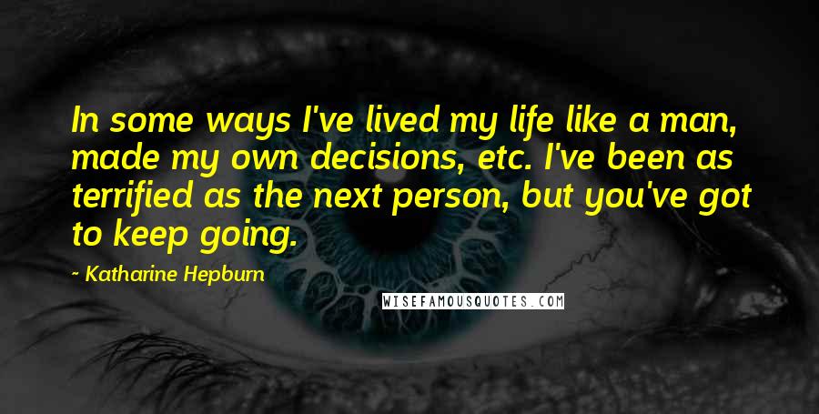 Katharine Hepburn Quotes: In some ways I've lived my life like a man, made my own decisions, etc. I've been as terrified as the next person, but you've got to keep going.