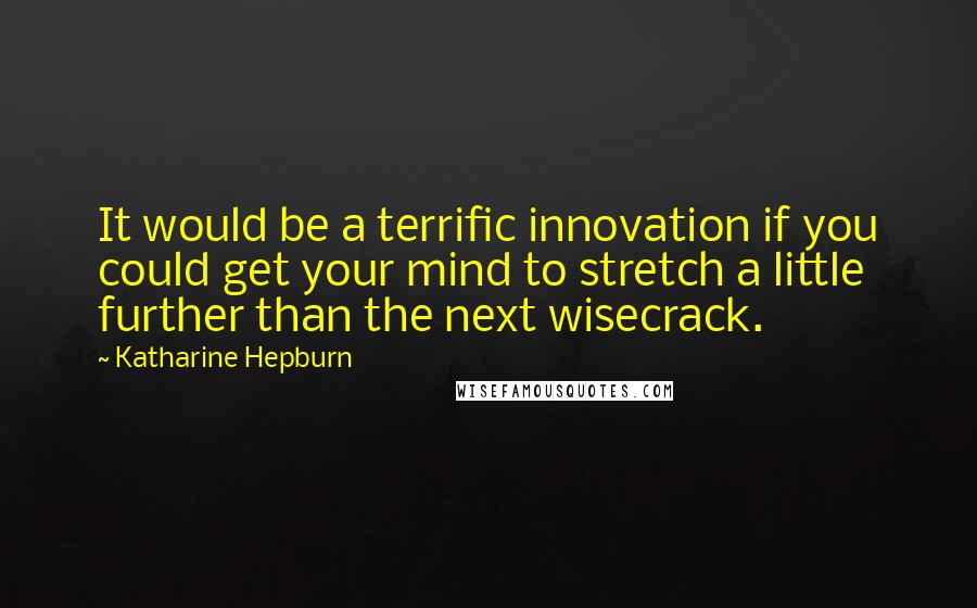 Katharine Hepburn Quotes: It would be a terrific innovation if you could get your mind to stretch a little further than the next wisecrack.