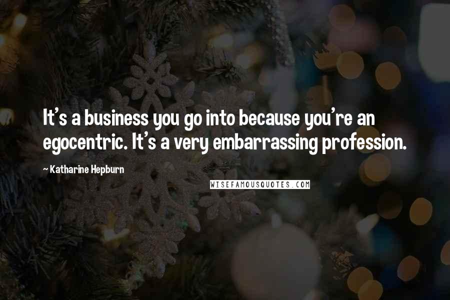 Katharine Hepburn Quotes: It's a business you go into because you're an egocentric. It's a very embarrassing profession.