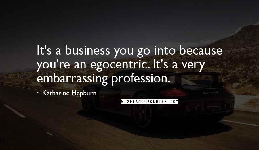 Katharine Hepburn Quotes: It's a business you go into because you're an egocentric. It's a very embarrassing profession.