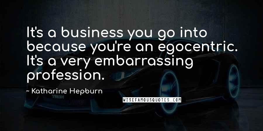 Katharine Hepburn Quotes: It's a business you go into because you're an egocentric. It's a very embarrassing profession.