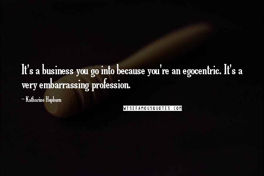 Katharine Hepburn Quotes: It's a business you go into because you're an egocentric. It's a very embarrassing profession.