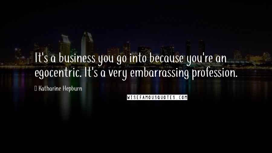 Katharine Hepburn Quotes: It's a business you go into because you're an egocentric. It's a very embarrassing profession.