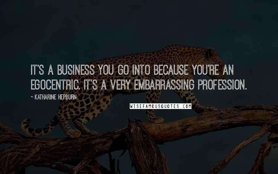 Katharine Hepburn Quotes: It's a business you go into because you're an egocentric. It's a very embarrassing profession.