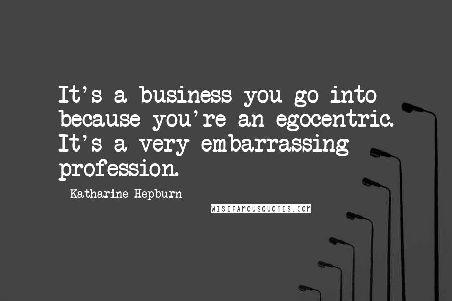 Katharine Hepburn Quotes: It's a business you go into because you're an egocentric. It's a very embarrassing profession.